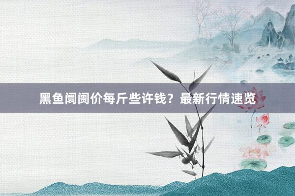 黑鱼阛阓价每斤些许钱？最新行情速览