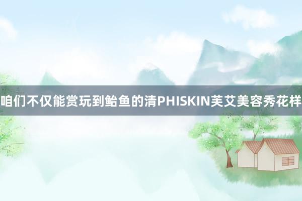 咱们不仅能赏玩到鲐鱼的清PHISKIN芙艾美容秀花样