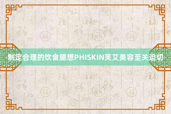 制定合理的饮食臆想PHISKIN芙艾美容至关迫切