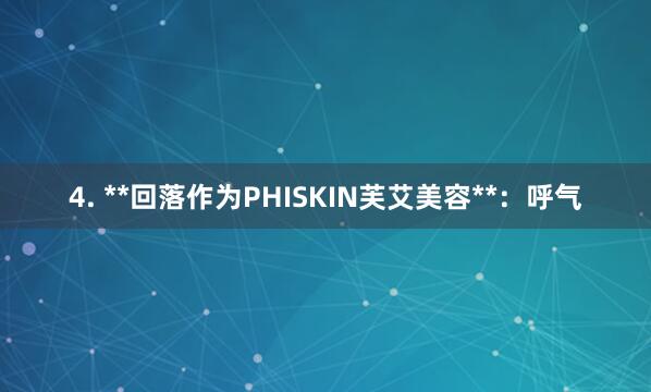 4. **回落作为PHISKIN芙艾美容**:呼气