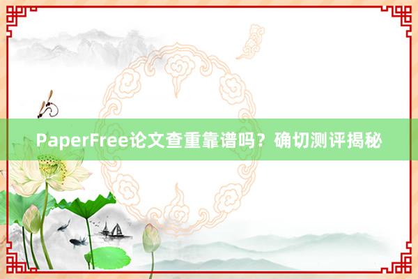 PaperFree论文查重靠谱吗？确切测评揭秘