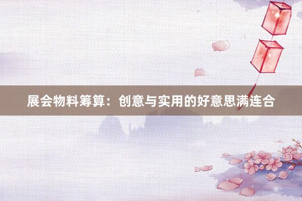 展会物料筹算：创意与实用的好意思满连合